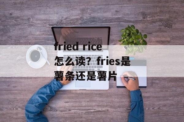 fried rice怎么读？fries是薯条还是薯片-第1张图片-