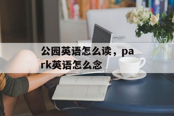 公园英语怎么读，park英语怎么念-第1张图片-