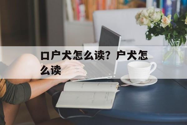 口户犬怎么读？户犬怎么读-第1张图片-
