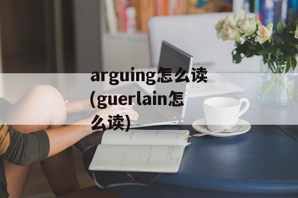 arguing怎么读(guerlain怎么读)-第1张图片-