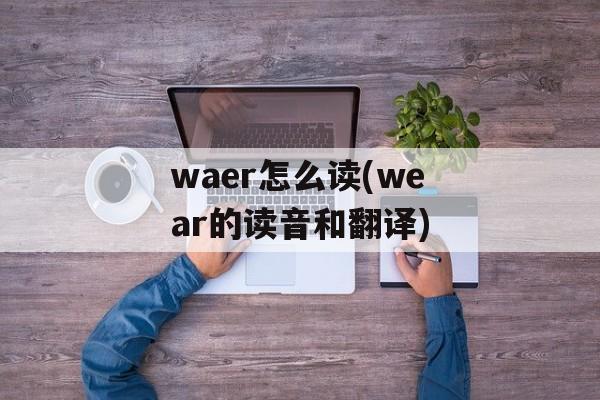 waer怎么读(wear的读音和翻译)-第1张图片-