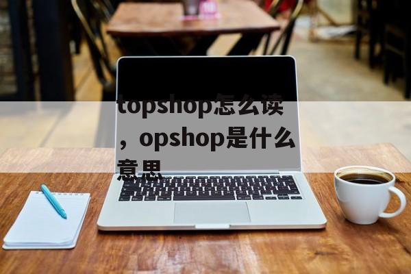 topshop怎么读，opshop是什么意思-第1张图片-