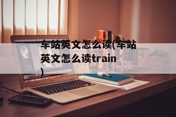 车站英文怎么读(车站英文怎么读train)-第1张图片-