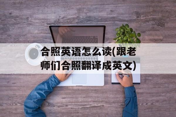 合照英语怎么读(跟老师们合照翻译成英文)-第1张图片-