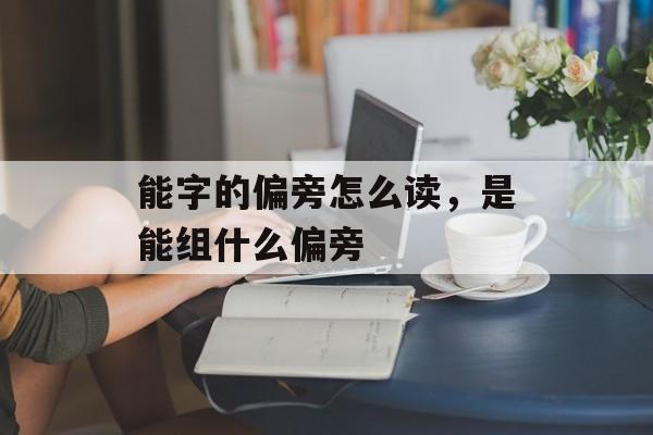 能字的偏旁怎么读，是能组什么偏旁-第1张图片-