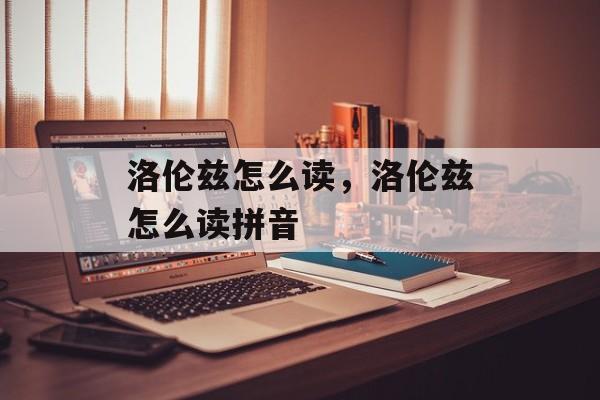洛伦兹怎么读，洛伦兹怎么读拼音-第1张图片-