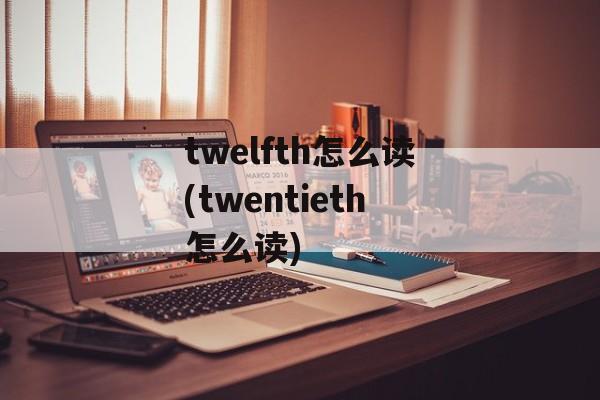 twelfth怎么读(twentieth怎么读)-第1张图片-