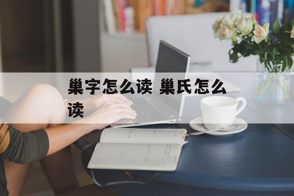 巢字怎么读 巢氏怎么读-第1张图片-