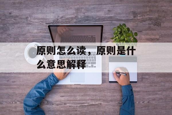 原则怎么读，原则是什么意思解释-第1张图片-