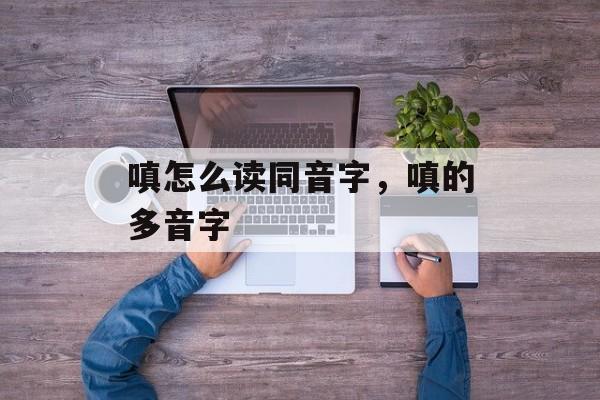 嗔怎么读同音字，嗔的多音字-第1张图片-