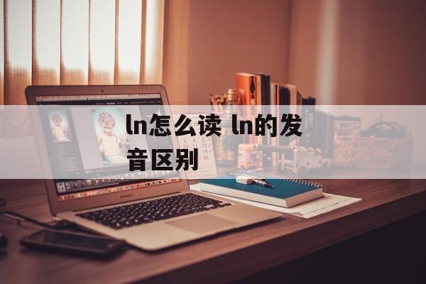 ln怎么读 ln的发音区别-第1张图片-