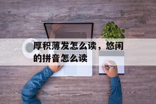 厚积薄发怎么读，悠闲的拼音怎么读-第1张图片-