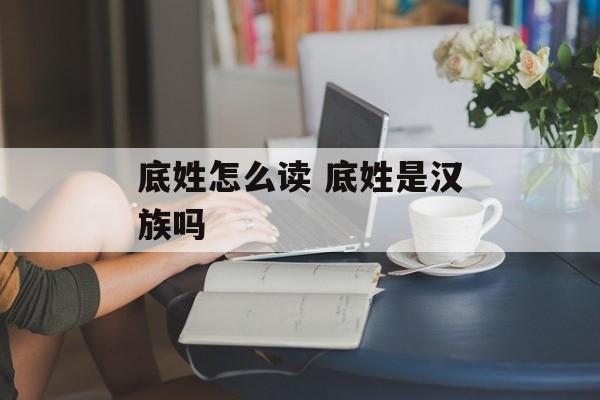 底姓怎么读 底姓是汉族吗-第1张图片-