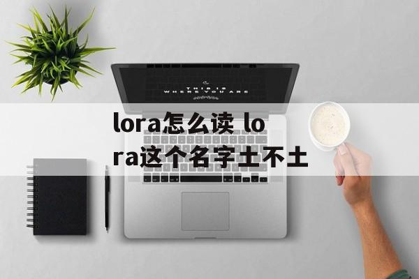 lora怎么读 lora这个名字土不土-第1张图片-
