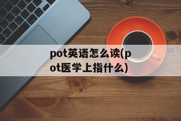 pot英语怎么读(pot医学上指什么)-第1张图片-