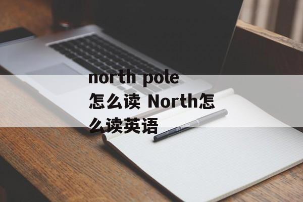 north pole怎么读 North怎么读英语-第1张图片-