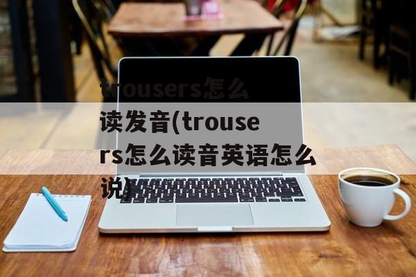 trousers怎么读发音(trousers怎么读音英语怎么说)-第1张图片-