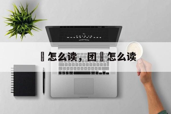 堧怎么读，团堧怎么读-第1张图片-