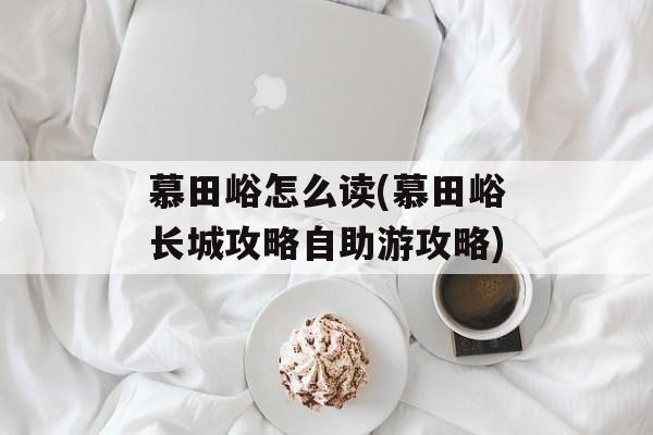 慕田峪怎么读(慕田峪长城攻略自助游攻略)-第1张图片-