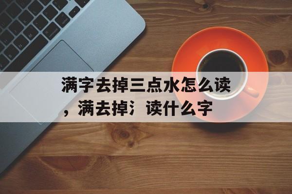 满字去掉三点水怎么读，满去掉氵读什么字-第1张图片-