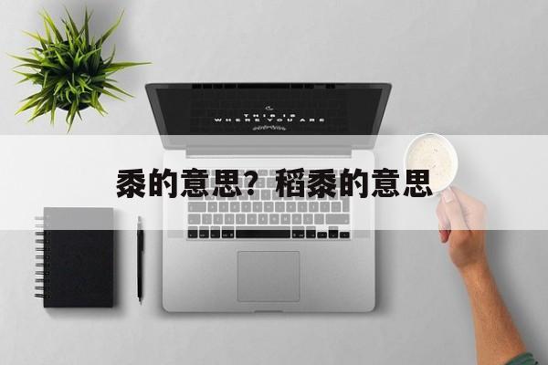 黍的意思？稻黍的意思-第1张图片-