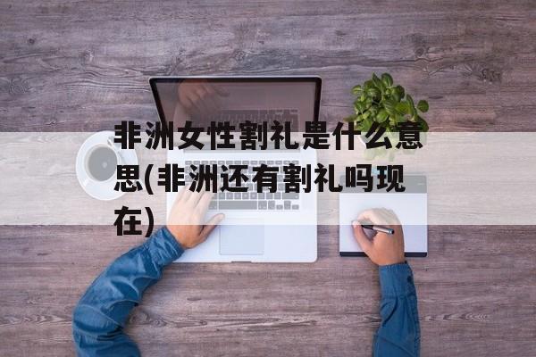 非洲女性割礼是什么意思(非洲还有割礼吗现在)-第1张图片-