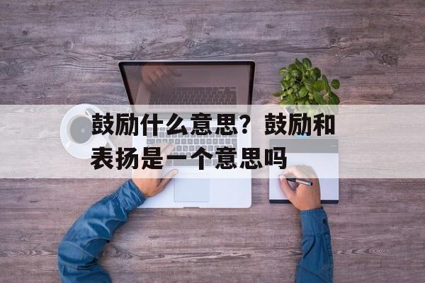 鼓励什么意思？鼓励和表扬是一个意思吗-第1张图片-