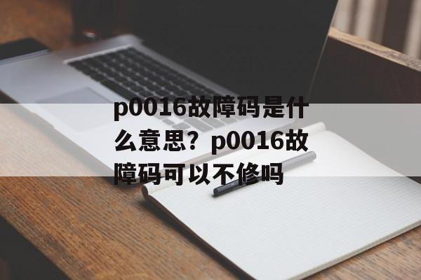 p0016故障码是什么意思？p0016故障码可以不修吗-第1张图片-