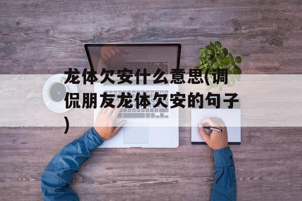 龙体欠安什么意思(调侃朋友龙体欠安的句子)-第1张图片-