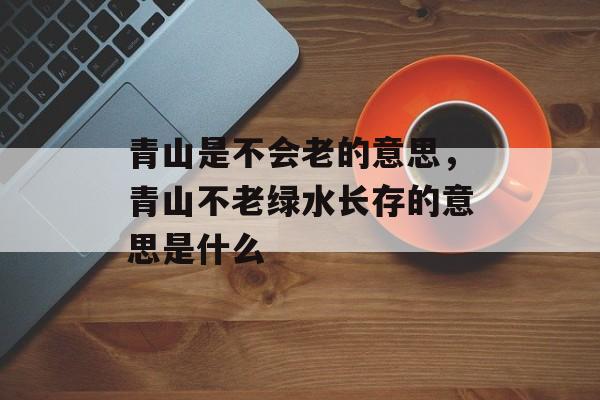 青山是不会老的意思，青山不老绿水长存的意思是什么-第1张图片-