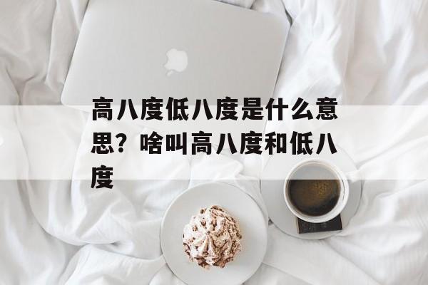 高八度低八度是什么意思？啥叫高八度和低八度-第1张图片-