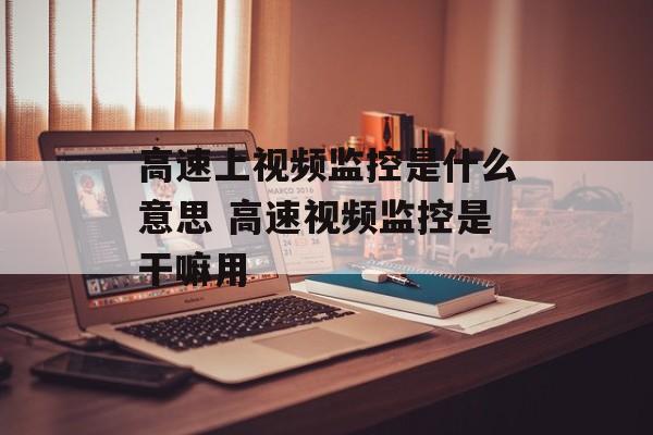 高速上视频监控是什么意思 高速视频监控是干嘛用-第1张图片-