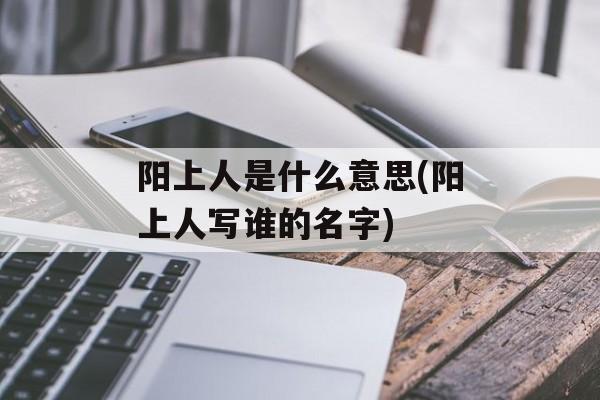 阳上人是什么意思(阳上人写谁的名字)-第1张图片-
