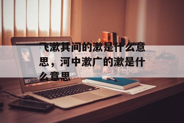 飞漱其间的漱是什么意思，河中漱广的漱是什么意思-第1张图片-