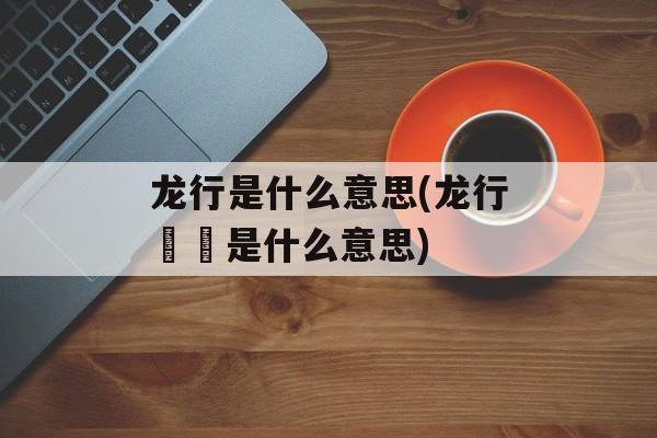 龙行是什么意思(龙行龘龘是什么意思)-第1张图片-