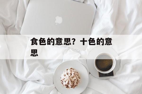食色的意思？十色的意思-第1张图片-