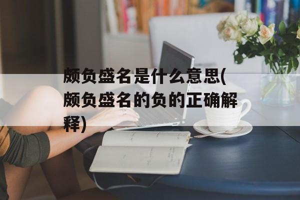 颇负盛名是什么意思(颇负盛名的负的正确解释)-第1张图片-