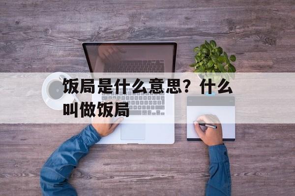 饭局是什么意思？什么叫做饭局-第1张图片-