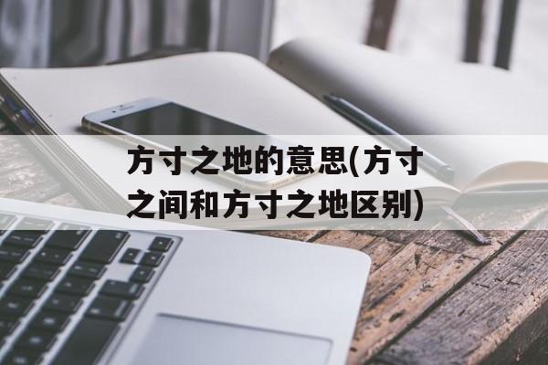 方寸之地的意思(方寸之间和方寸之地区别)-第1张图片-