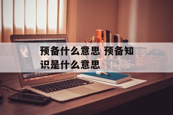 预备什么意思 预备知识是什么意思-第1张图片-