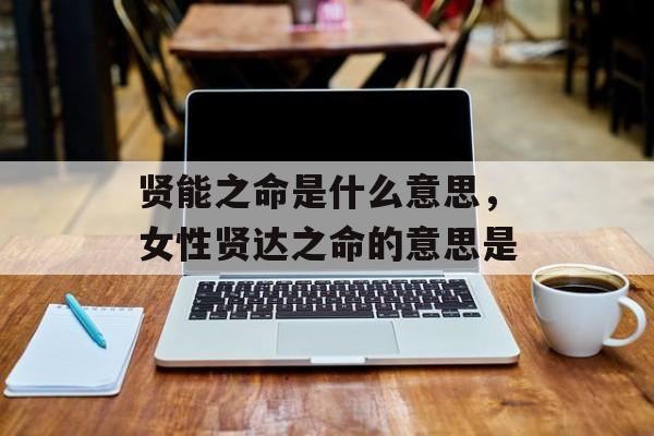 贤能之命是什么意思，女性贤达之命的意思是-第1张图片-