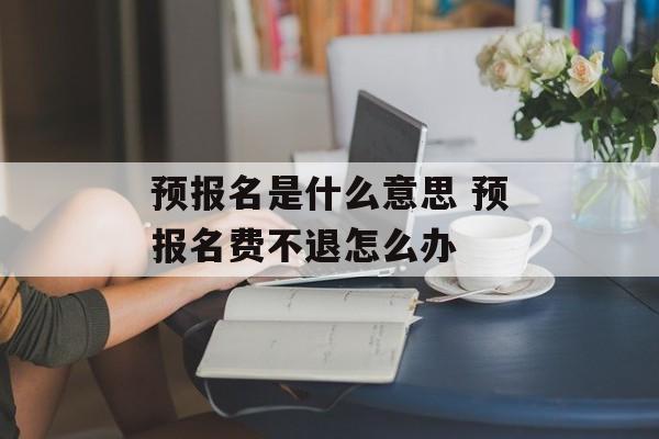 预报名是什么意思 预报名费不退怎么办-第1张图片-