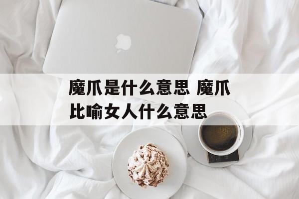 魔爪是什么意思 魔爪比喻女人什么意思-第1张图片-