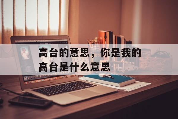 高台的意思，你是我的高台是什么意思-第1张图片-
