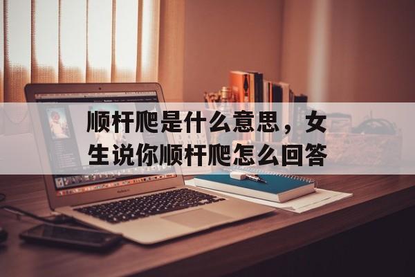 顺杆爬是什么意思，女生说你顺杆爬怎么回答-第1张图片-