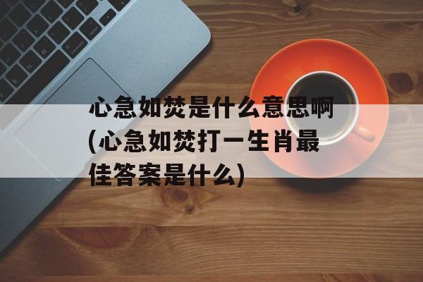 心急如焚是什么意思啊(心急如焚打一生肖最佳答案是什么)-第1张图片-