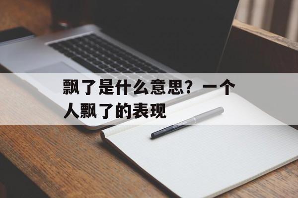 飘了是什么意思？一个人飘了的表现-第1张图片-