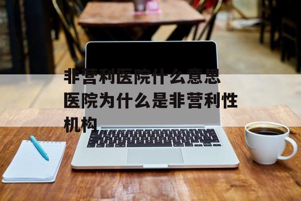 非营利医院什么意思 医院为什么是非营利性机构-第1张图片-