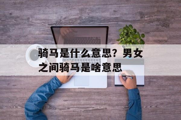 骑马是什么意思？男女之间骑马是啥意思-第1张图片-