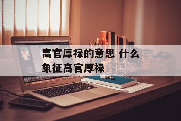 高官厚禄的意思 什么象征高官厚禄-第1张图片-